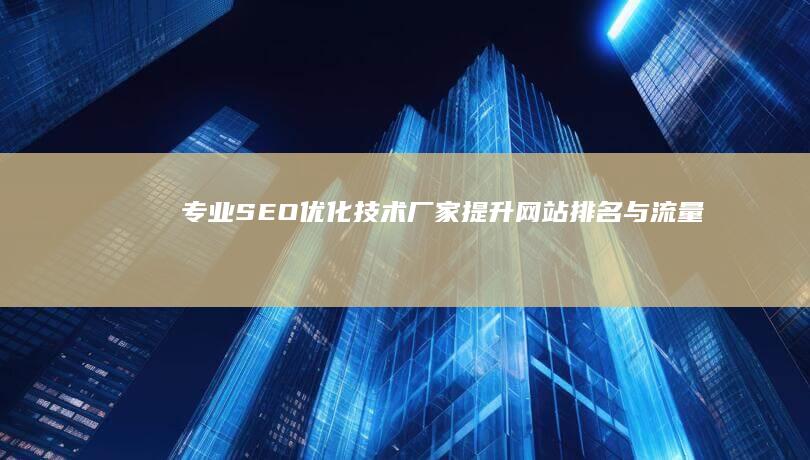 专业SEO优化技术厂家：提升网站排名与流量服务